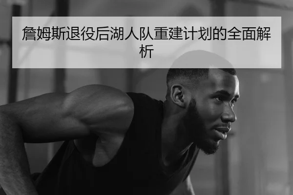詹姆斯退役后湖人队重建计划的全面解析